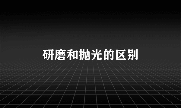 研磨和抛光的区别