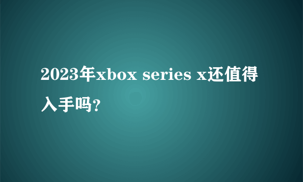 2023年xbox series x还值得入手吗？