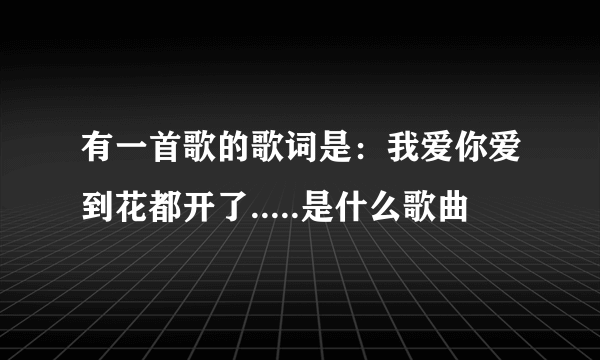 有一首歌的歌词是：我爱你爱到花都开了.....是什么歌曲