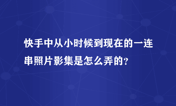 快手中从小时候到现在的一连串照片影集是怎么弄的？