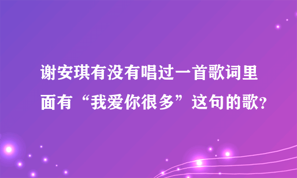 谢安琪有没有唱过一首歌词里面有“我爱你很多”这句的歌？