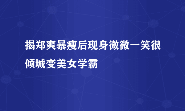 揭郑爽暴瘦后现身微微一笑很倾城变美女学霸