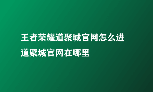 王者荣耀道聚城官网怎么进 道聚城官网在哪里