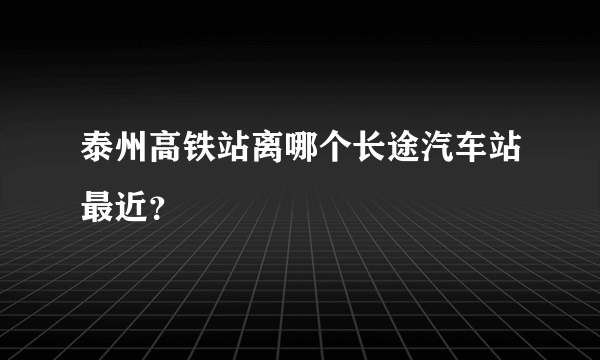 泰州高铁站离哪个长途汽车站最近？