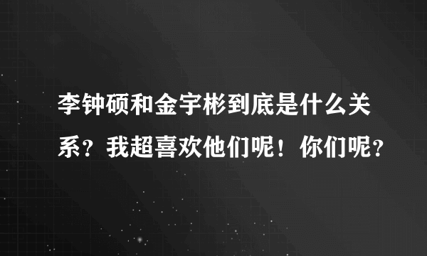 李钟硕和金宇彬到底是什么关系？我超喜欢他们呢！你们呢？