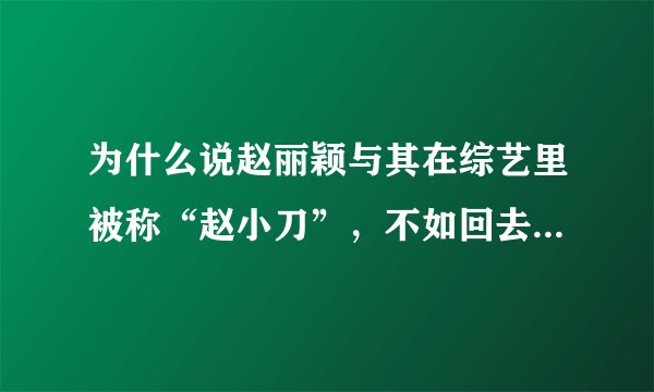 为什么说赵丽颖与其在综艺里被称“赵小刀”，不如回去做个好演员？