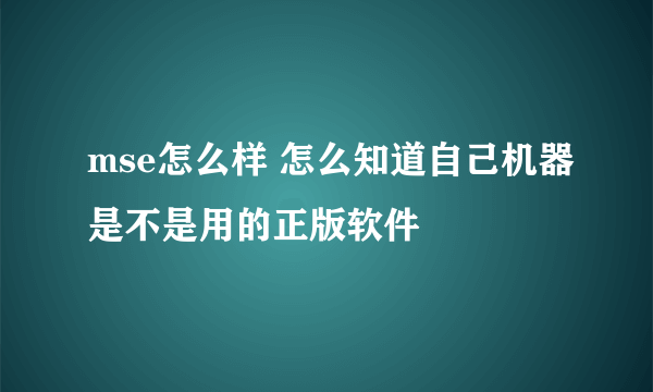 mse怎么样 怎么知道自己机器是不是用的正版软件