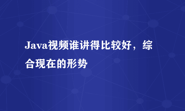 Java视频谁讲得比较好，综合现在的形势