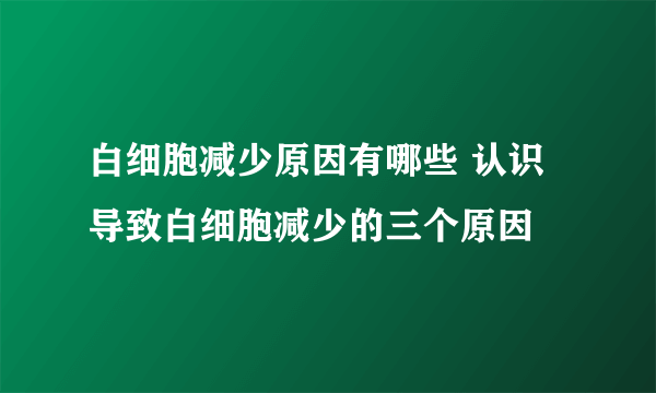 白细胞减少原因有哪些 认识导致白细胞减少的三个原因