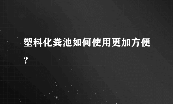 塑料化粪池如何使用更加方便？