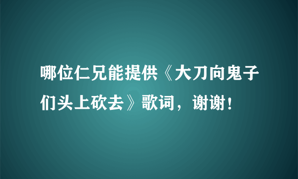 哪位仁兄能提供《大刀向鬼子们头上砍去》歌词，谢谢！