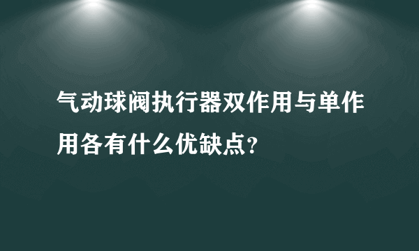 气动球阀执行器双作用与单作用各有什么优缺点？