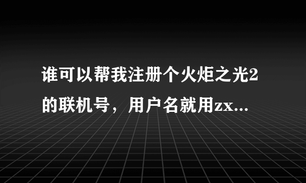 谁可以帮我注册个火炬之光2的联机号，用户名就用zxdeath123，密码用zxcvbnm123，谢谢了