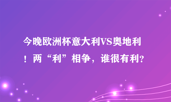 今晚欧洲杯意大利VS奥地利！两“利”相争，谁很有利？