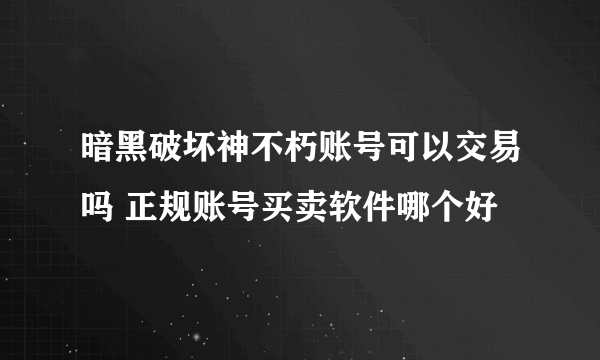 暗黑破坏神不朽账号可以交易吗 正规账号买卖软件哪个好