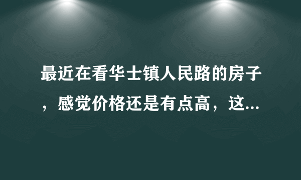 最近在看华士镇人民路的房子，感觉价格还是有点高，这个小区之前价格如何？大概多少钱？