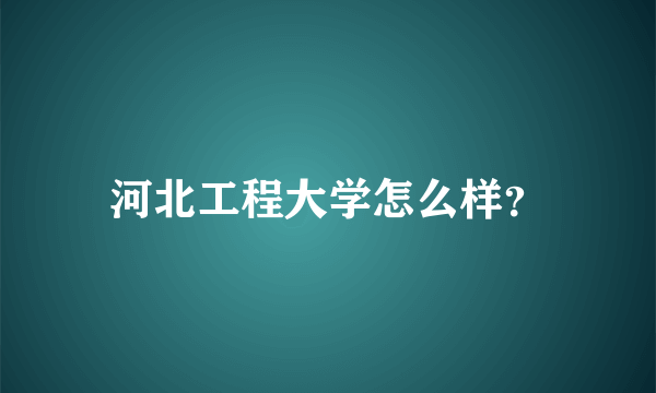 河北工程大学怎么样？