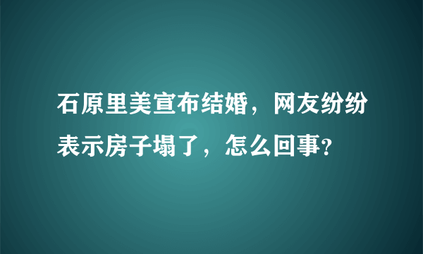 石原里美宣布结婚，网友纷纷表示房子塌了，怎么回事？