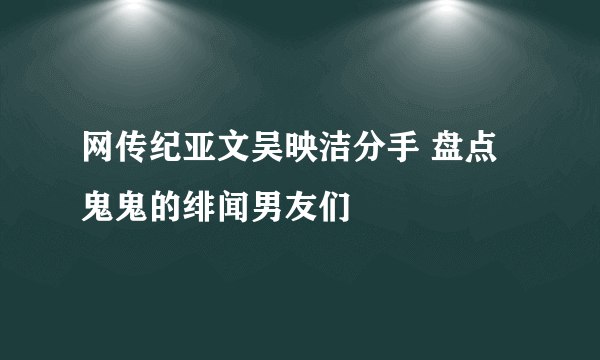 网传纪亚文吴映洁分手 盘点鬼鬼的绯闻男友们