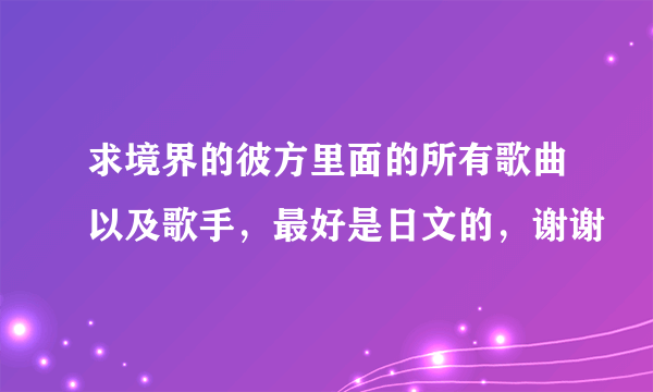 求境界的彼方里面的所有歌曲以及歌手，最好是日文的，谢谢