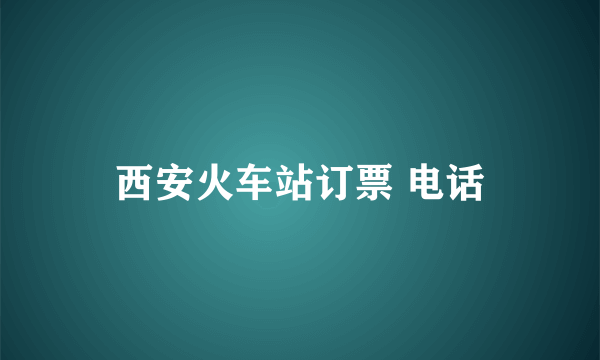 西安火车站订票 电话