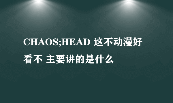 CHAOS;HEAD 这不动漫好看不 主要讲的是什么