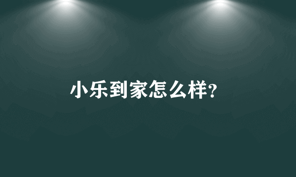 小乐到家怎么样？