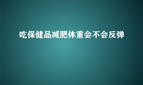 吃保健品减肥体重会不会反弹