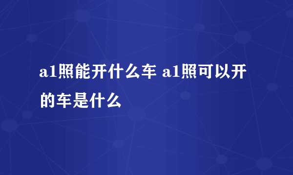 a1照能开什么车 a1照可以开的车是什么