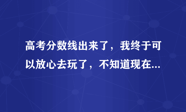 高考分数线出来了，我终于可以放心去玩了，不知道现在去哪里旅游好啊，还有带旅行包好还是旅行箱好呢