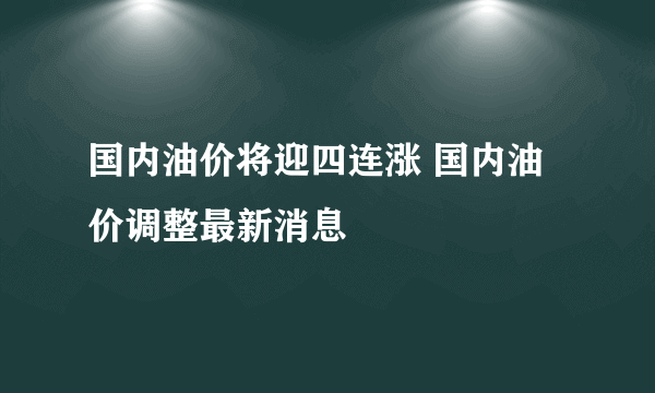 国内油价将迎四连涨 国内油价调整最新消息