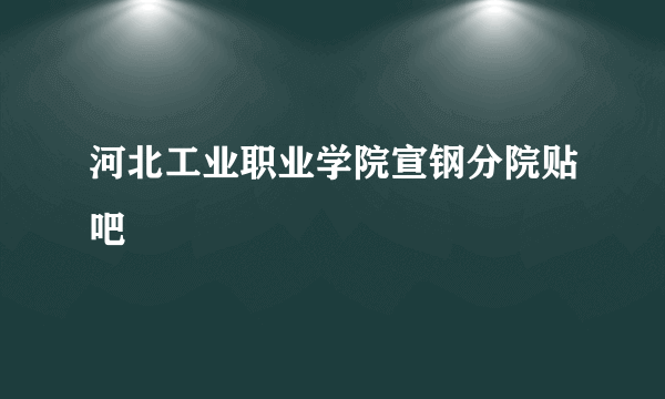 河北工业职业学院宣钢分院贴吧