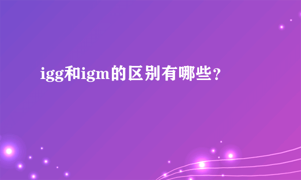 igg和igm的区别有哪些？