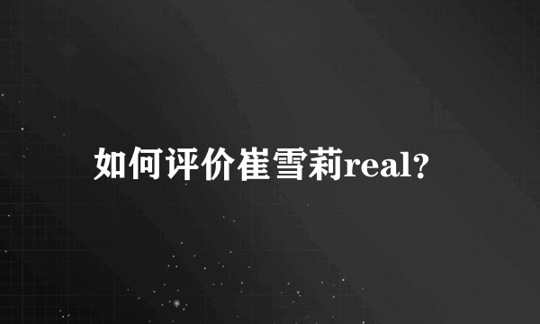 如何评价崔雪莉real？