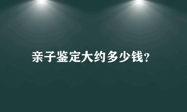 亲子鉴定大约多少钱？