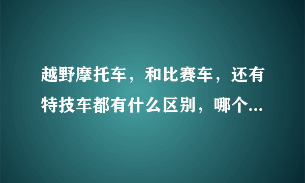 越野摩托车，和比赛车，还有特技车都有什么区别，哪个好练还有酷？