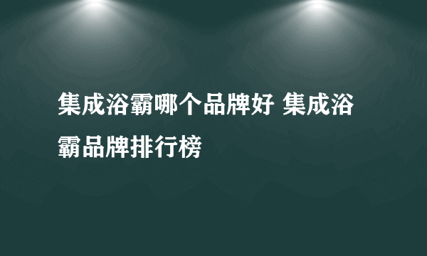 集成浴霸哪个品牌好 集成浴霸品牌排行榜