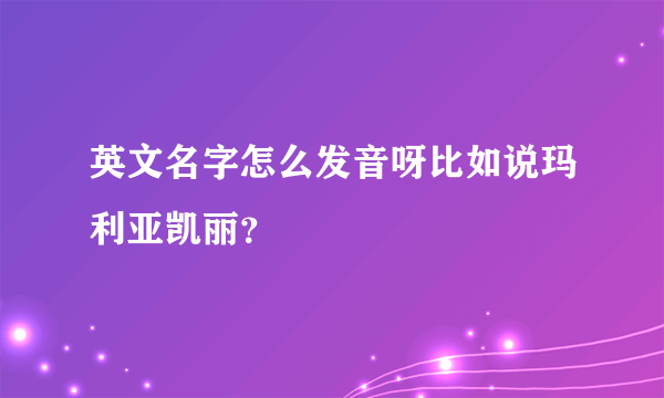 英文名字怎么发音呀比如说玛利亚凯丽？