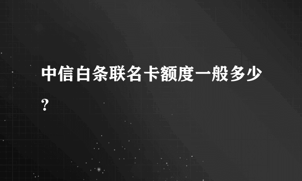 中信白条联名卡额度一般多少？