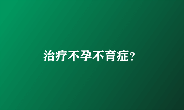 治疗不孕不育症？