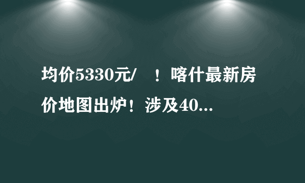 均价5330元/㎡！喀什最新房价地图出炉！涉及40多家楼盘……