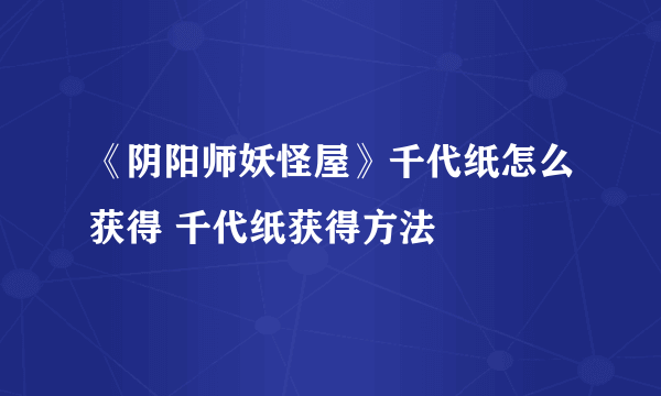 《阴阳师妖怪屋》千代纸怎么获得 千代纸获得方法