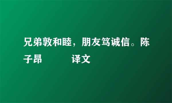 兄弟敦和睦，朋友笃诚信。陈子昂          译文