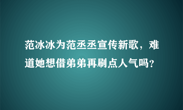 范冰冰为范丞丞宣传新歌，难道她想借弟弟再刷点人气吗？