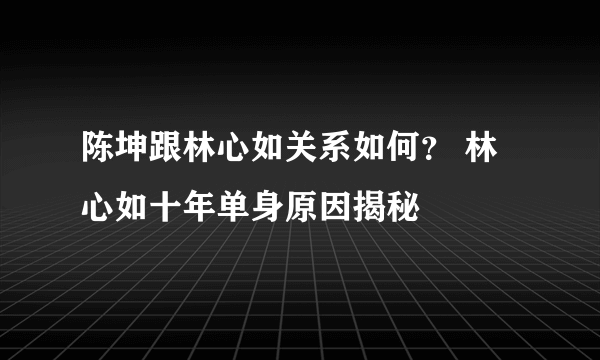 陈坤跟林心如关系如何？ 林心如十年单身原因揭秘