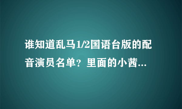 谁知道乱马1/2国语台版的配音演员名单？里面的小茜的配音好可爱的说