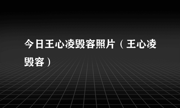 今日王心凌毁容照片（王心凌毁容）