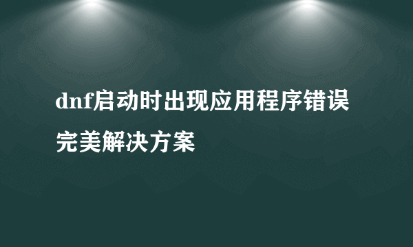 dnf启动时出现应用程序错误完美解决方案