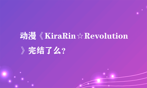 动漫《KiraRin☆Revolution》完结了么？