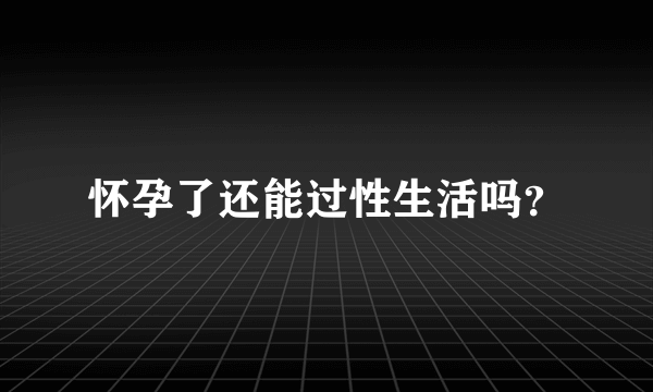 怀孕了还能过性生活吗？